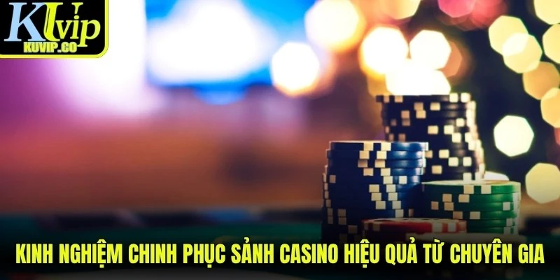 Kinh nghiệm chinh phục sảnh casino hiệu quả từ chuyên gia