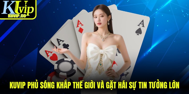 KUVIP phủ sóng khắp thế giới và gặt hái được sự tin tưởng lớn