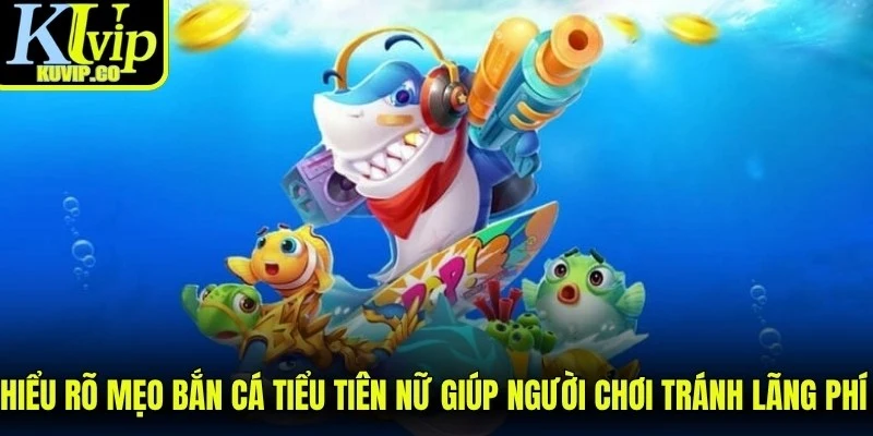Hiểu rõ mẹo bắn cá tiểu tiên nữ giúp người chơi tránh lãng phí tài nguyên