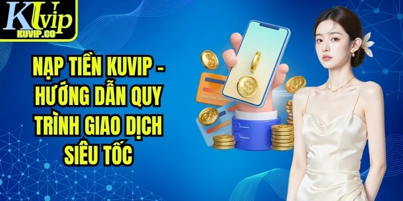 Nạp Tiền KUVIP - Hướng Dẫn Quy Trình Giao Dịch Siêu Tốc