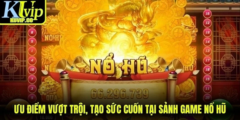 Ưu điểm vượt trội, tạo sức cuốn tại sảnh game nổ hũ