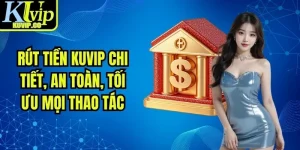 Rút Tiền KUVIP Chi Tiết, An Toàn, Tối Ưu Mọi Thao Tác