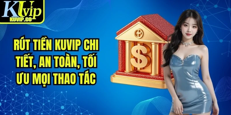 Rút Tiền KUVIP Chi Tiết, An Toàn, Tối Ưu Mọi Thao Tác