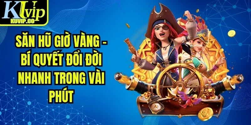 Săn Hũ Giờ Vàng - Bí Quyết Đổi Đời Nhanh Trong Vài Phút